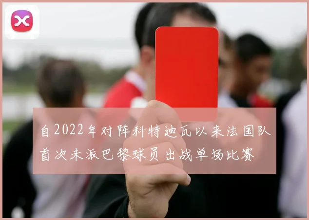 自2022年对阵科特迪瓦以来法国队首次未派巴黎球员出战单场比赛