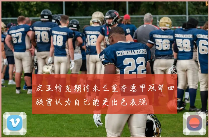 皮亚特克期待米兰重夺意甲冠军回顾曾认为自己能更出色表现