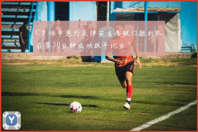 C罗传中意外反弹安吉洛破门胜利队在第30分钟成功扳平比分