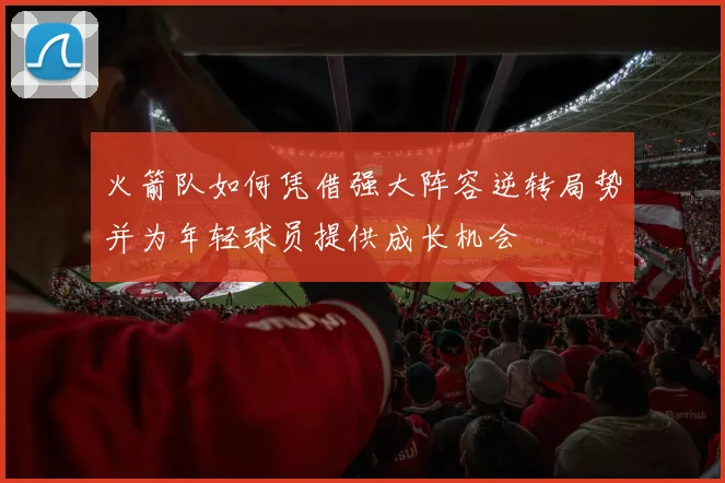 火箭队如何凭借强大阵容逆转局势并为年轻球员提供成长机会