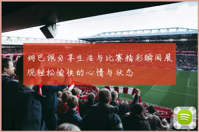 姆巴佩分享生活与比赛精彩瞬间展现轻松愉快的心情与状态