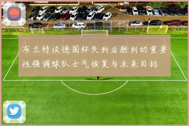 布兰特谈德国杯失利后胜利的重要性强调球队士气恢复与未来目标