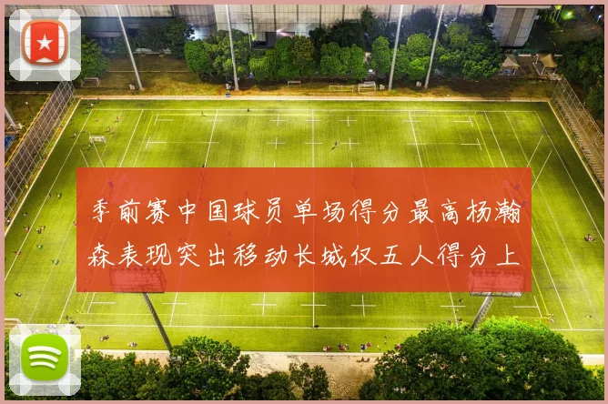 季前赛中国球员单场得分最高杨瀚森表现突出移动长城仅五人得分上双