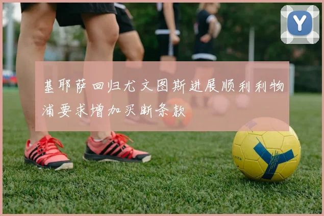 基耶萨回归尤文图斯进展顺利利物浦要求增加买断条款