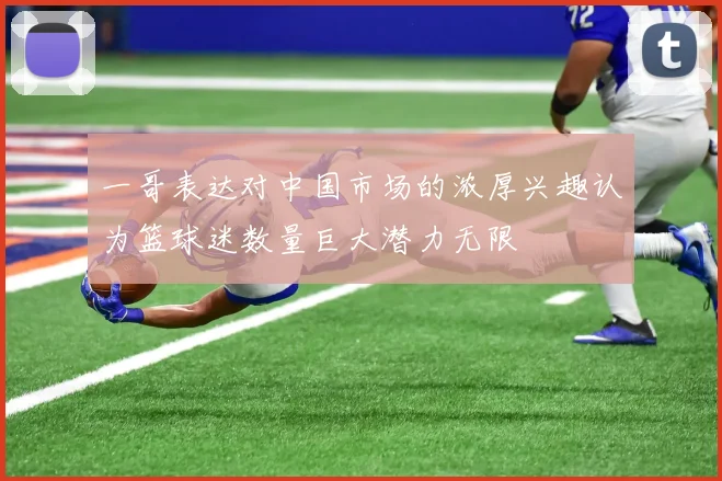 一哥表达对中国市场的浓厚兴趣认为篮球迷数量巨大潜力无限