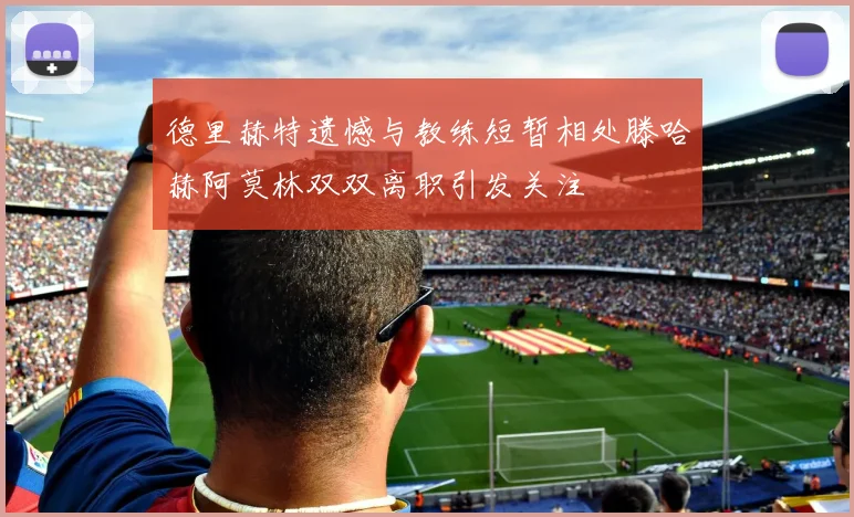 德里赫特遗憾与教练短暂相处滕哈赫阿莫林双双离职引发关注