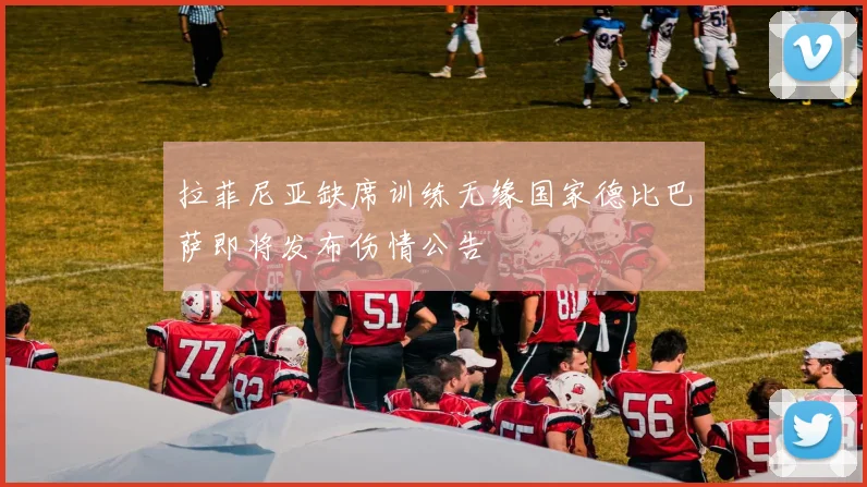 拉菲尼亚缺席训练无缘国家德比巴萨即将发布伤情公告