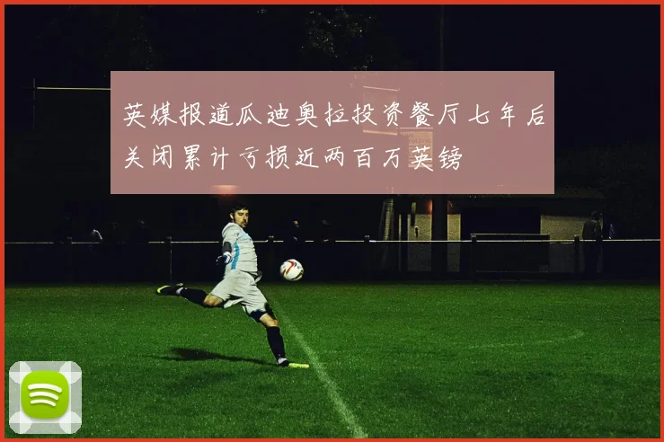英媒报道瓜迪奥拉投资餐厅七年后关闭累计亏损近两百万英镑