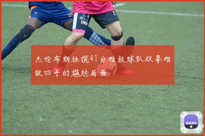 杰伦布朗独揽41分难救球队双拳难敌四手的尴尬局面