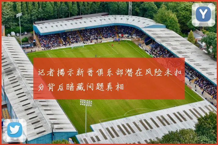 记者揭示新晋俱乐部潜在风险未扣分背后暗藏问题真相