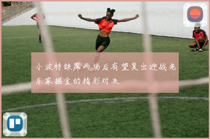小波特缺席两场后有望复出迎战老东家掘金的精彩对决