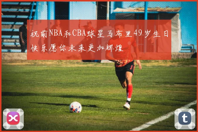 祝前NBA和CBA球星马布里49岁生日快乐愿你未来更加辉煌