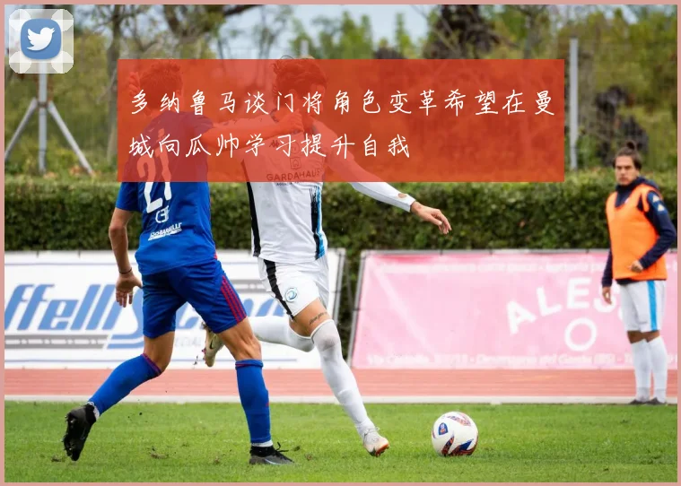 多纳鲁马谈门将角色变革希望在曼城向瓜帅学习提升自我