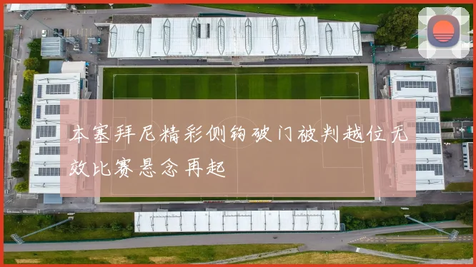 本塞拜尼精彩侧钩破门被判越位无效比赛悬念再起