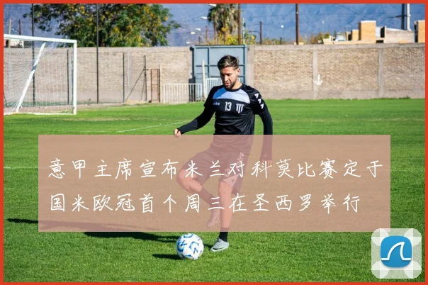 意甲主席宣布米兰对科莫比赛定于国米欧冠首个周三在圣西罗举行