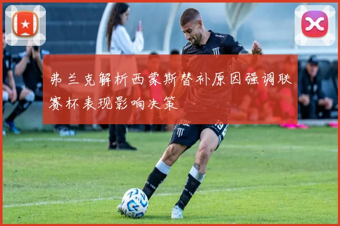 弗兰克解析西蒙斯替补原因强调联赛杯表现影响决策