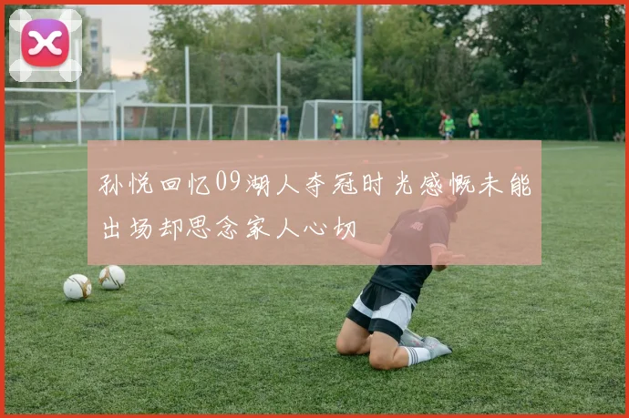 孙悦回忆09湖人夺冠时光感慨未能出场却思念家人心切