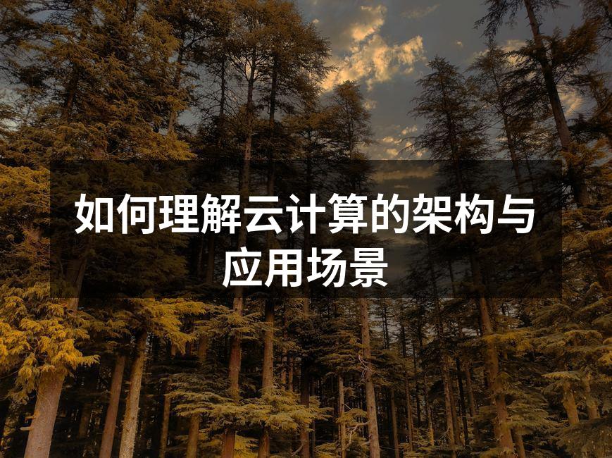 如何理解云计算的架构与应用场景