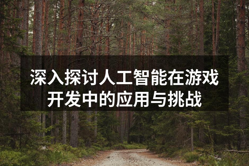 深入探讨人工智能在游戏开发中的应用与挑战