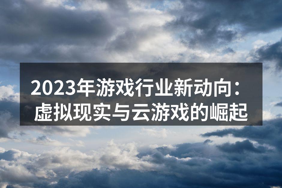 2023年游戏行业新动向:虚拟现实与云游